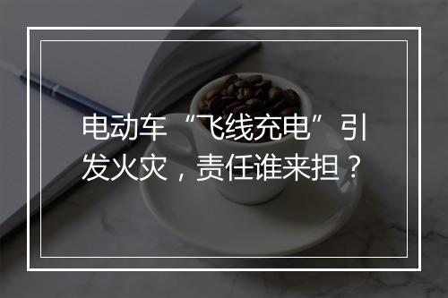 电动车“飞线充电”引发火灾，责任谁来担？