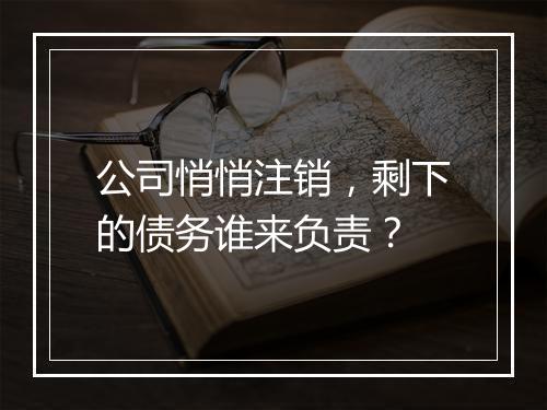 公司悄悄注销，剩下的债务谁来负责？