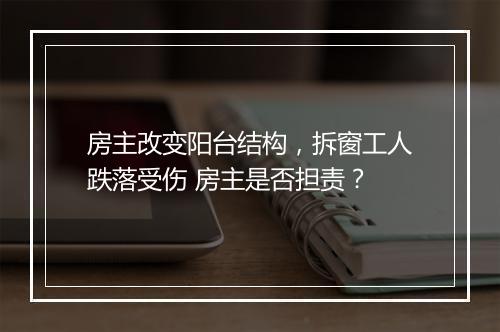 房主改变阳台结构，拆窗工人跌落受伤 房主是否担责？