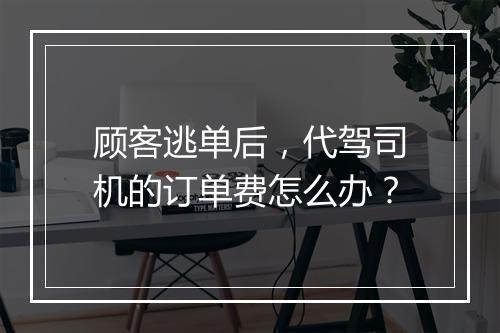 顾客逃单后，代驾司机的订单费怎么办？