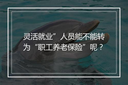灵活就业”人员能不能转为“职工养老保险”呢？
