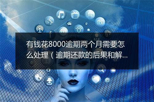 有钱花8000逾期两个月需要怎么处理（逾期还款的后果和解决 ）