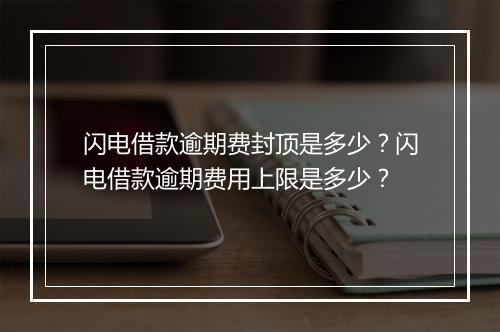 闪电借款逾期费封顶是多少？闪电借款逾期费用上限是多少？