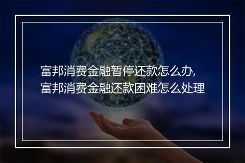 富邦消费金融暂停还款怎么办,富邦消费金融还款困难怎么处理