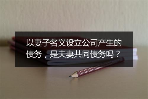 以妻子名义设立公司产生的债务，是夫妻共同债务吗？