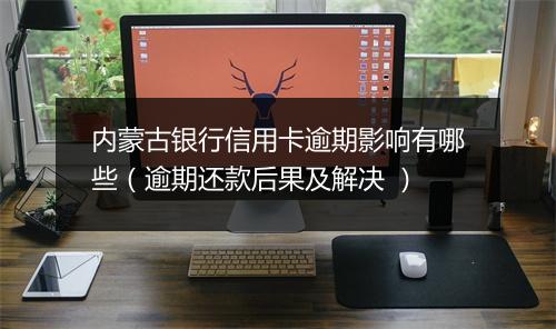 内蒙古银行信用卡逾期影响有哪些（逾期还款后果及解决 ）