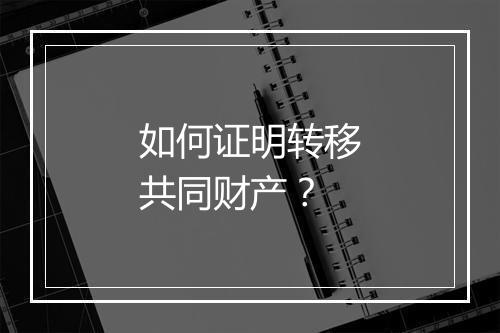 如何证明转移共同财产？