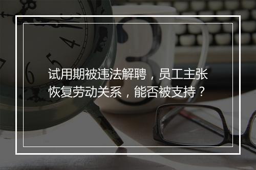 试用期被违法解聘，员工主张恢复劳动关系，能否被支持？