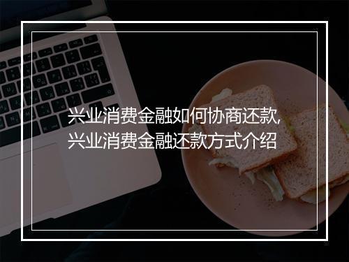 兴业消费金融如何协商还款,兴业消费金融还款方式介绍