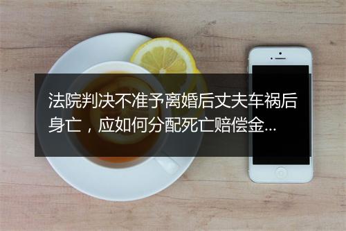 法院判决不准予离婚后丈夫车祸后身亡，应如何分配死亡赔偿金？