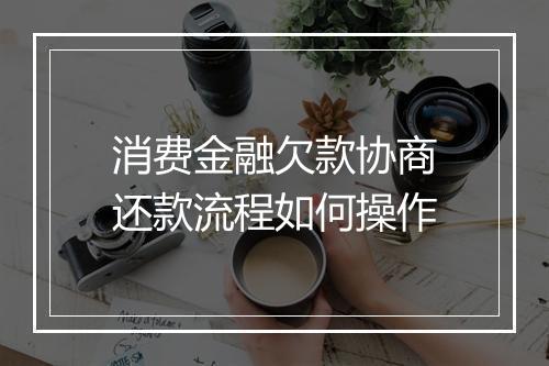 消费金融欠款协商还款流程如何操作