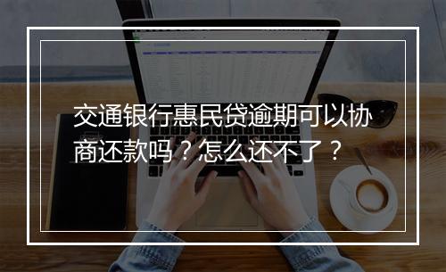 交通银行惠民贷逾期可以协商还款吗？怎么还不了？