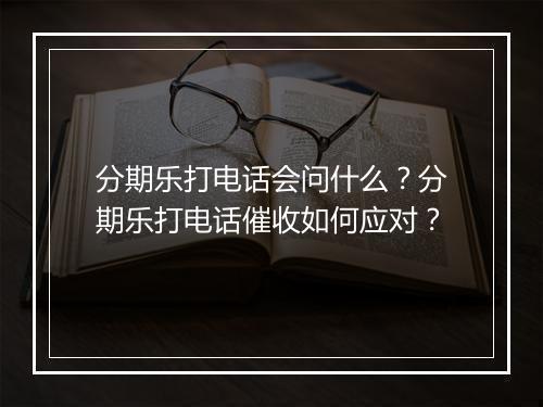分期乐打电话会问什么？分期乐打电话催收如何应对？