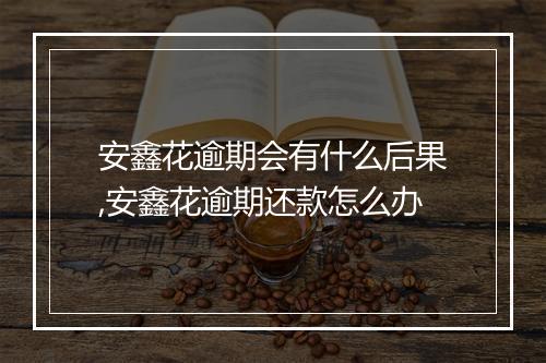 安鑫花逾期会有什么后果,安鑫花逾期还款怎么办