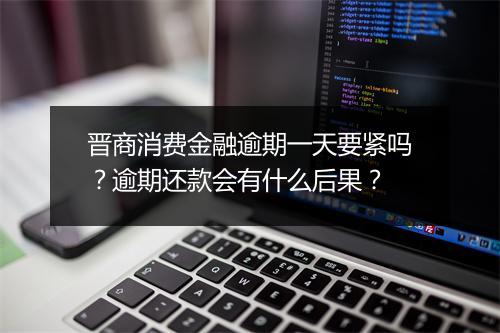 晋商消费金融逾期一天要紧吗？逾期还款会有什么后果？