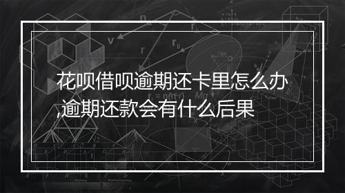 花呗借呗逾期还卡里怎么办,逾期还款会有什么后果