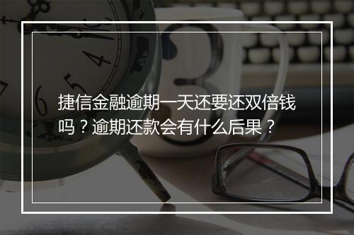 捷信金融逾期一天还要还双倍钱吗？逾期还款会有什么后果？
