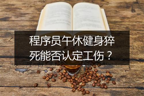 程序员午休健身猝死能否认定工伤？