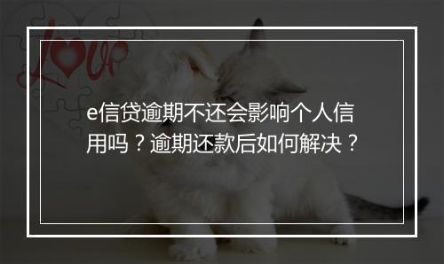 e信贷逾期不还会影响个人信用吗？逾期还款后如何解决？