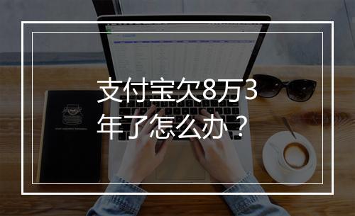支付宝欠8万3年了怎么办？