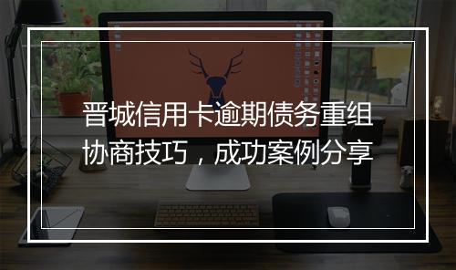 晋城信用卡逾期债务重组协商技巧，成功案例分享