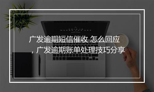 广发逾期短信催收 怎么回应，广发逾期账单处理技巧分享