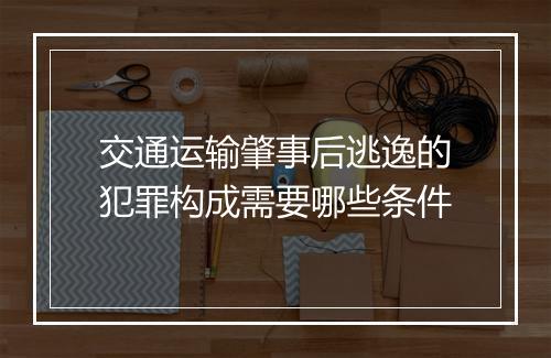 交通运输肇事后逃逸的犯罪构成需要哪些条件