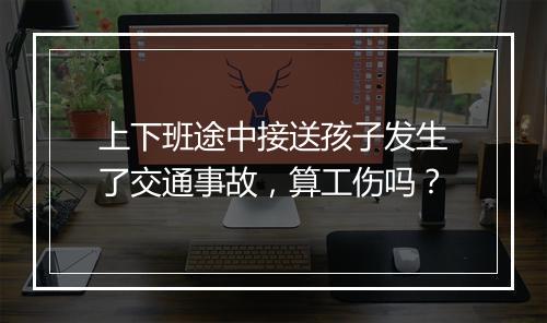 上下班途中接送孩子发生了交通事故，算工伤吗？