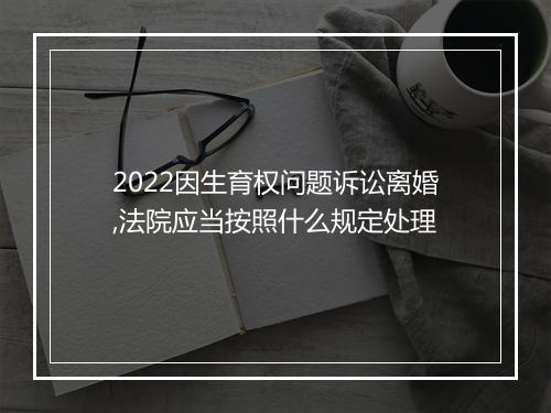 2022因生育权问题诉讼离婚,法院应当按照什么规定处理