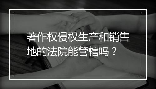 著作权侵权生产和销售地的法院能管辖吗？