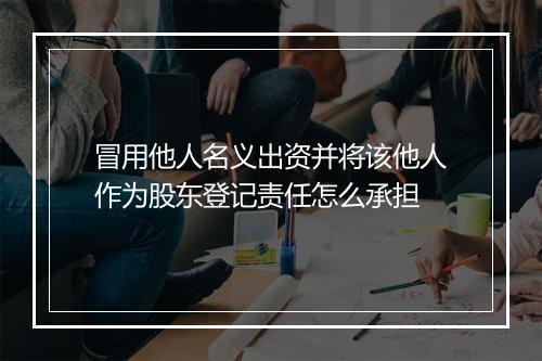 冒用他人名义出资并将该他人作为股东登记责任怎么承担