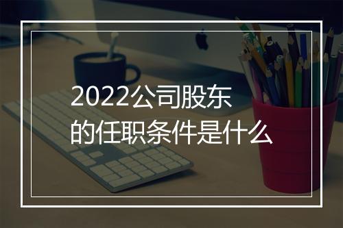 2022公司股东的任职条件是什么