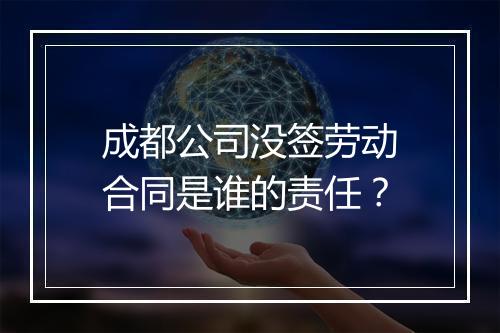 成都公司没签劳动合同是谁的责任？