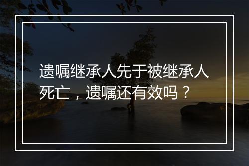 遗嘱继承人先于被继承人死亡，遗嘱还有效吗？
