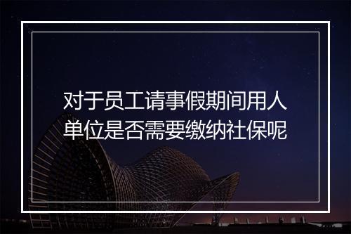 对于员工请事假期间用人单位是否需要缴纳社保呢