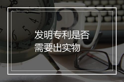发明专利是否需要出实物