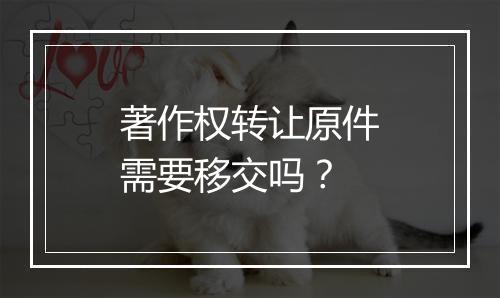 著作权转让原件需要移交吗？