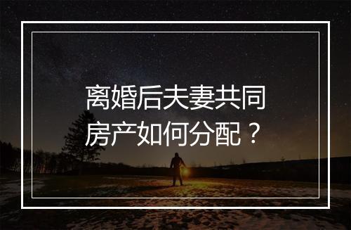 离婚后夫妻共同房产如何分配？