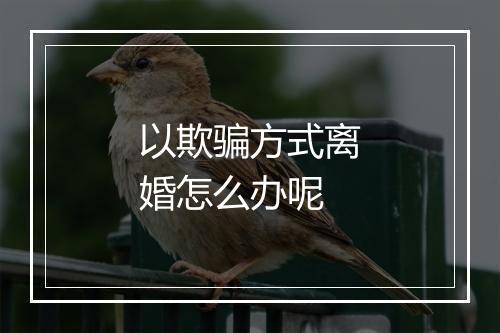 以欺骗方式离婚怎么办呢