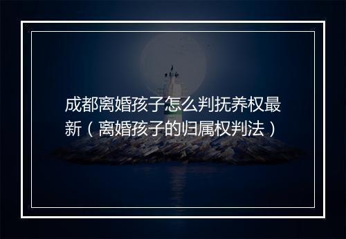 成都离婚孩子怎么判抚养权最新（离婚孩子的归属权判法）