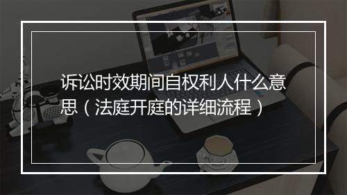 诉讼时效期间自权利人什么意思（法庭开庭的详细流程）