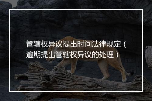管辖权异议提出时间法律规定（逾期提出管辖权异议的处理）