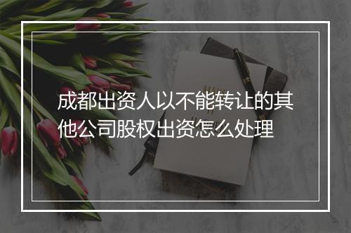 成都出资人以不能转让的其他公司股权出资怎么处理