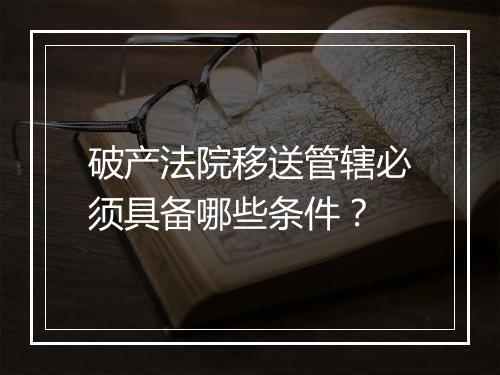 破产法院移送管辖必须具备哪些条件？