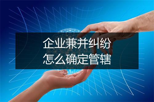 企业兼并纠纷怎么确定管辖