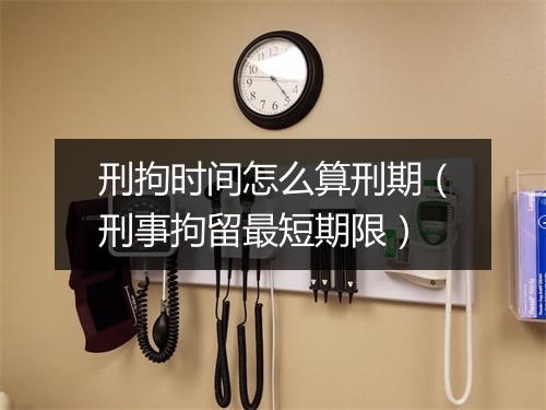 刑拘时间怎么算刑期（刑事拘留最短期限）