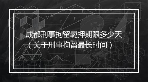 成都刑事拘留羁押期限多少天（关于刑事拘留最长时间）