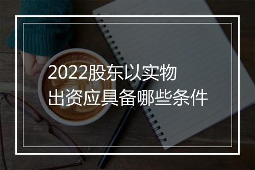 2022股东以实物出资应具备哪些条件