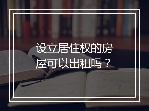 设立居住权的房屋可以出租吗？