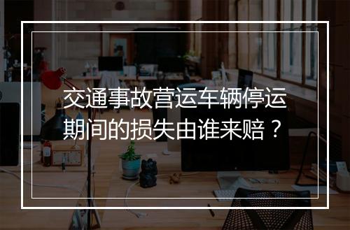 交通事故营运车辆停运期间的损失由谁来赔？